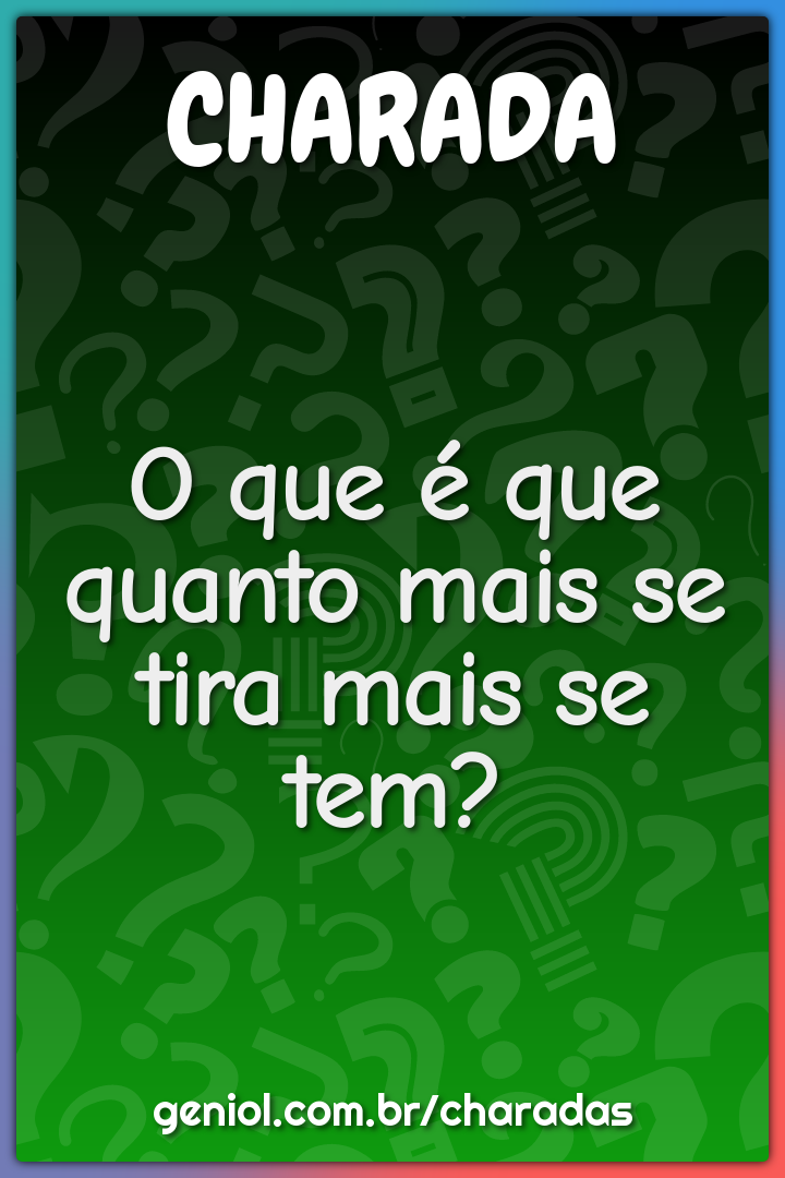 O que é que quanto mais se tira mais se tem?