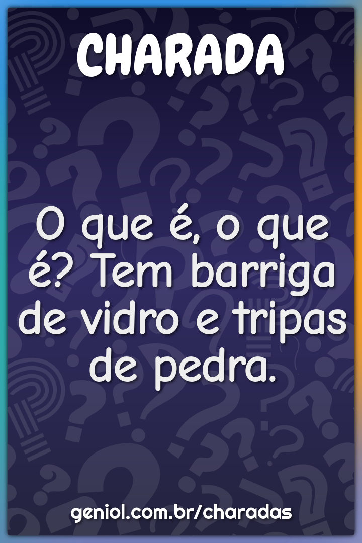 O que é, o que é? Tem barriga de vidro e tripas de pedra.