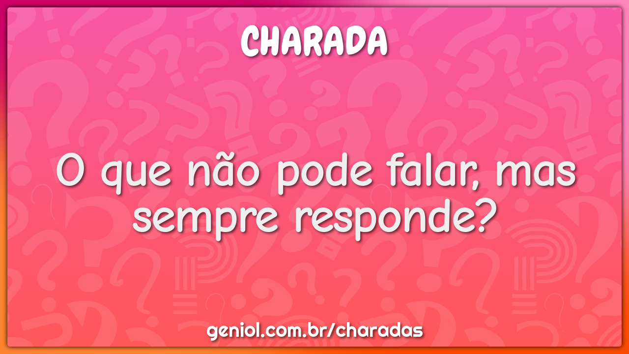 O que não pode falar, mas sempre responde?