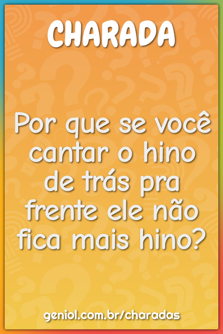 Por que se você cantar o hino de trás pra frente ele não fica mais...