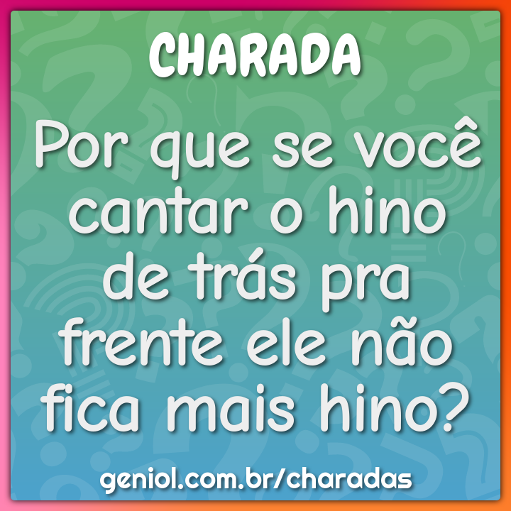 Por que se você cantar o hino de trás pra frente ele não fica mais...