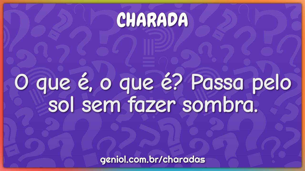 O que é, o que é? Passa pelo sol sem fazer sombra.
