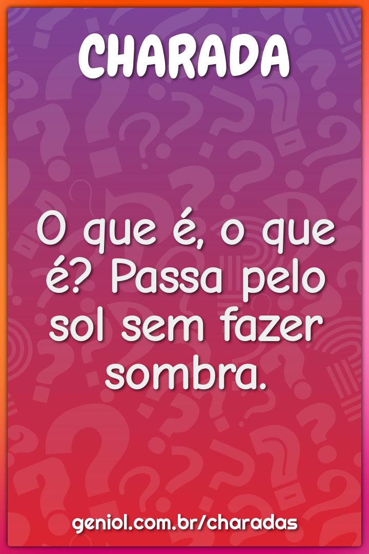 O que é, o que é? Passa pelo sol sem fazer sombra.