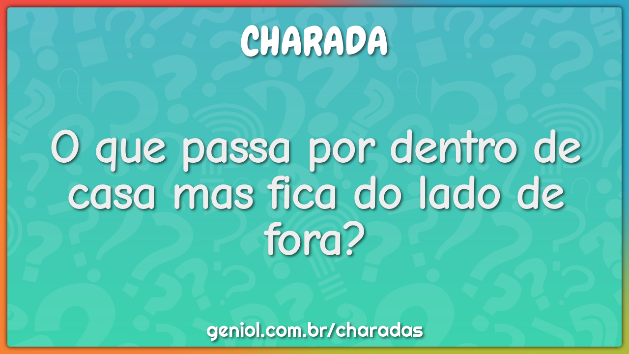 O que passa por dentro de casa mas fica do lado de fora?