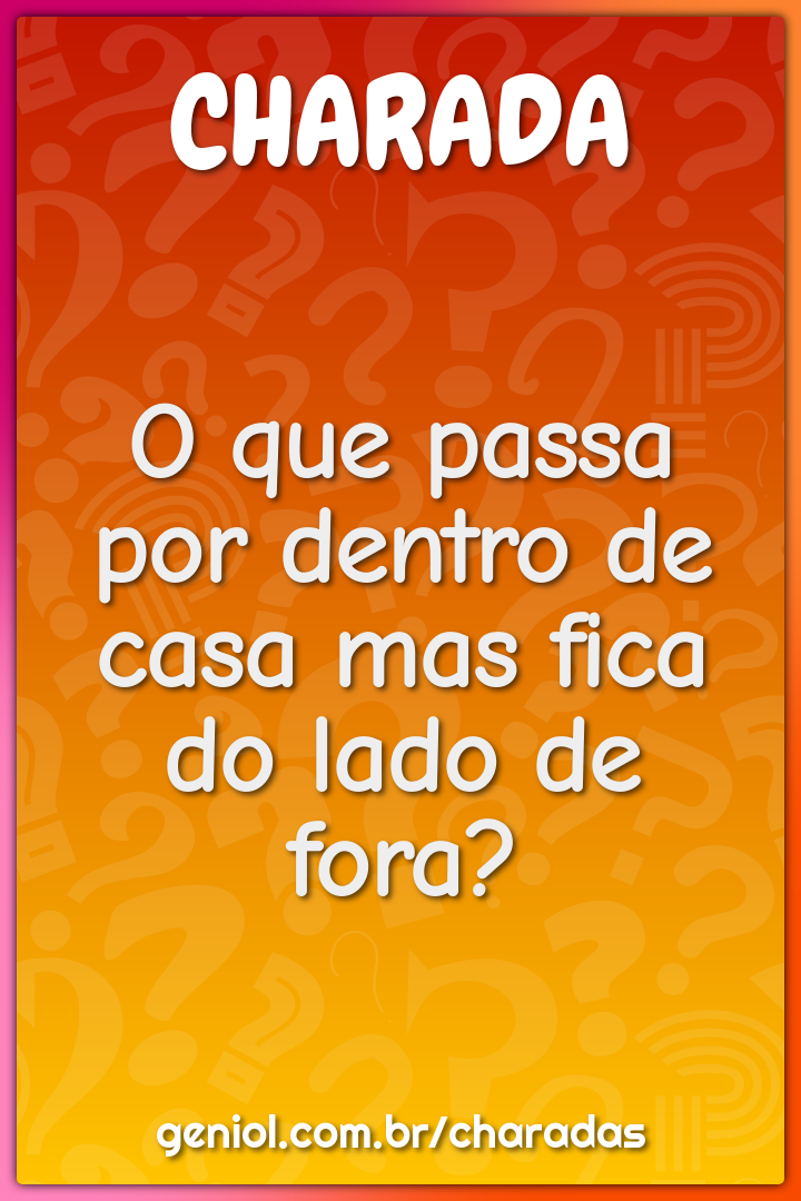 O que passa por dentro de casa mas fica do lado de fora?