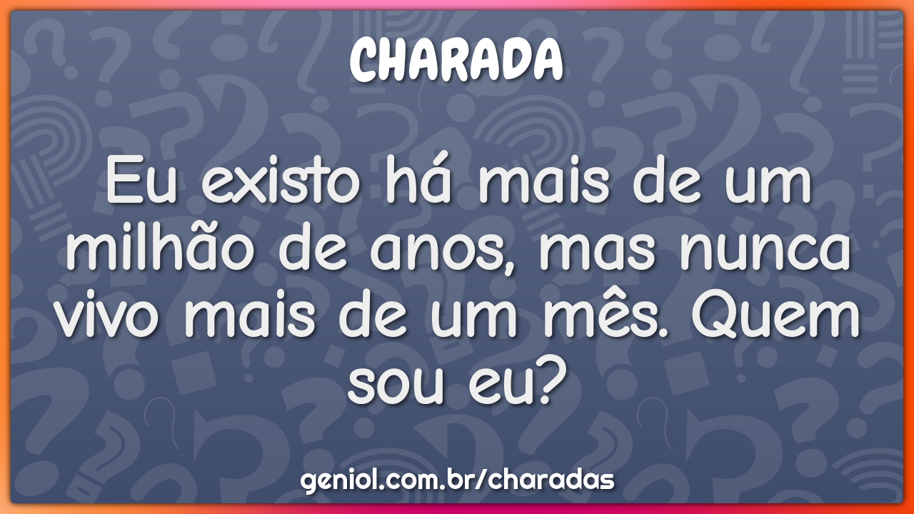 Eu existo há mais de um milhão de anos, mas nunca vivo mais de um mês....