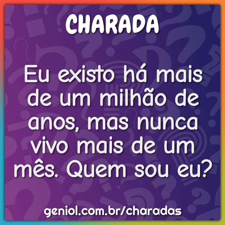 Eu existo há mais de um milhão de anos, mas nunca vivo mais de um mês....