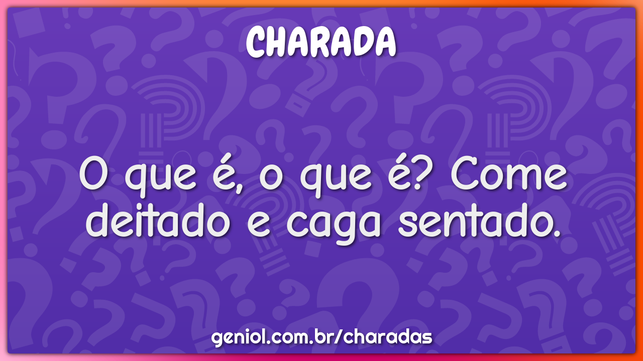 O que é, o que é? Come deitado e caga sentado.