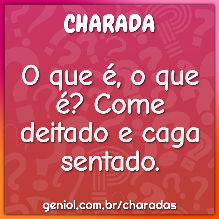 O que é, o que é? Come deitado e caga sentado.