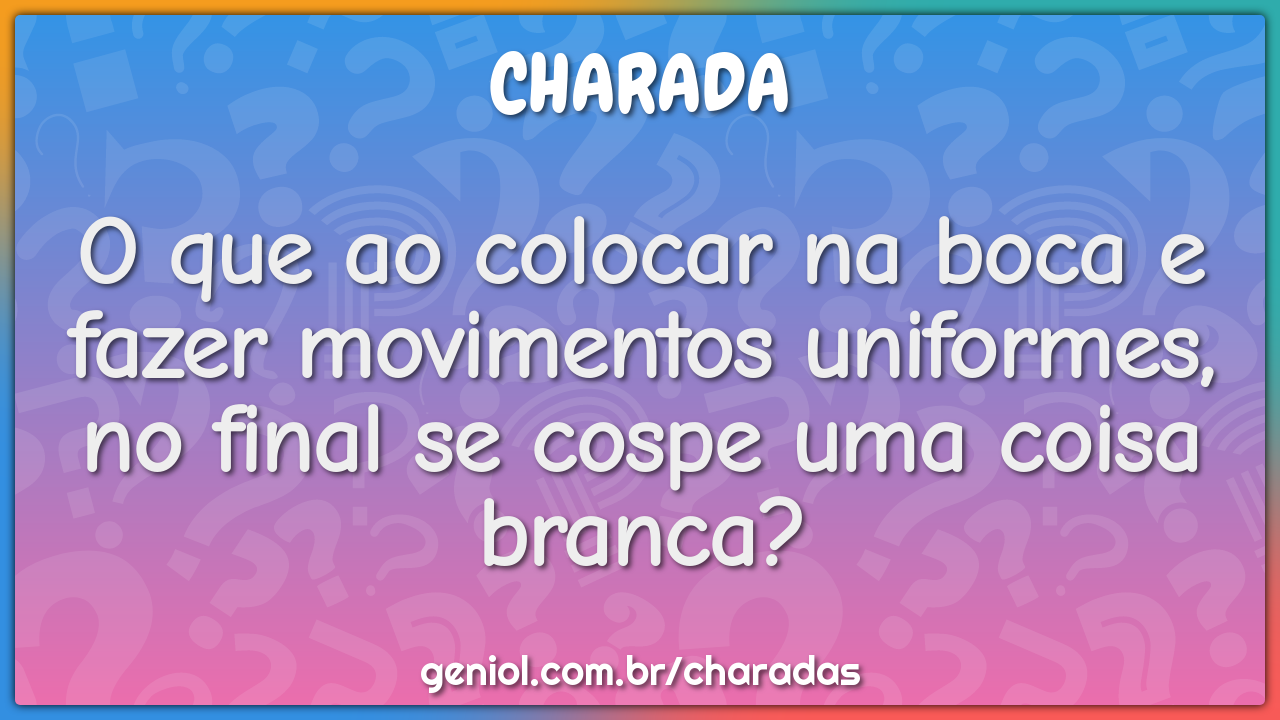 O que ao colocar na boca e fazer movimentos uniformes, no final se...