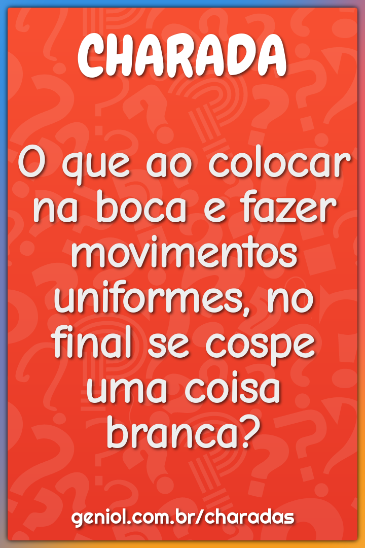 O que ao colocar na boca e fazer movimentos uniformes, no final se...