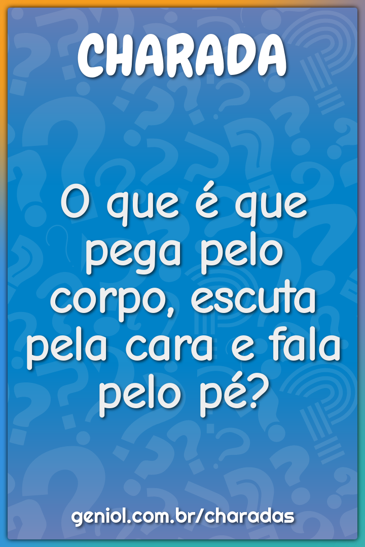 O que é que pega pelo corpo, escuta pela cara e fala pelo pé?