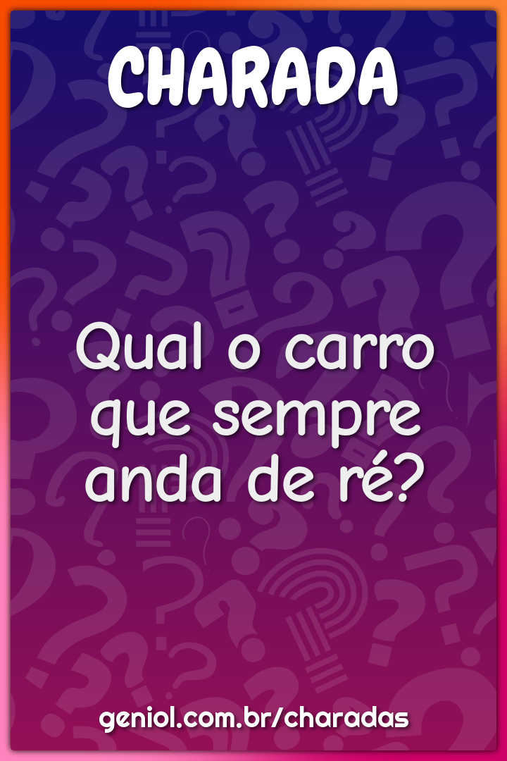 Qual o carro que sempre anda de ré?