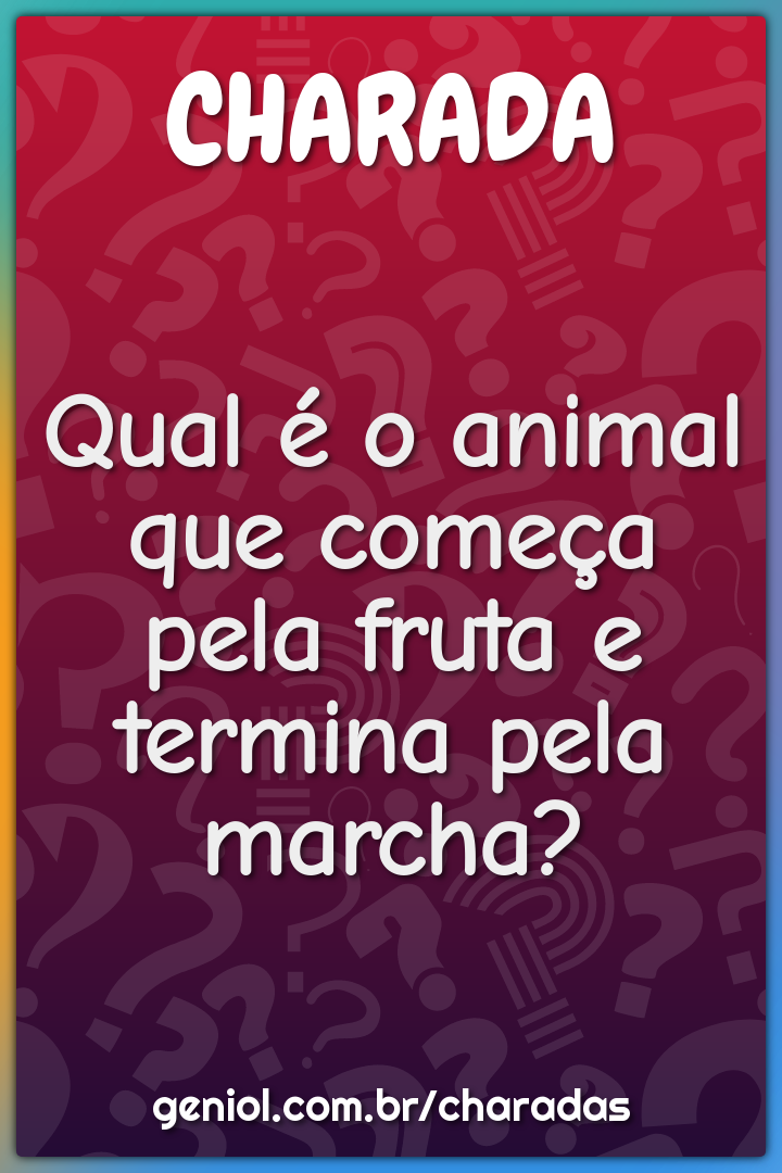 Qual é o animal que começa pela fruta e termina pela marcha?