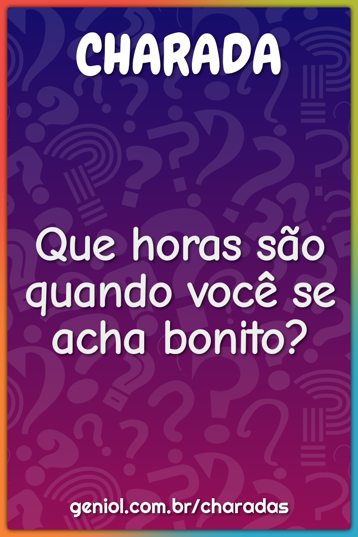 Que horas são quando você se acha bonito?