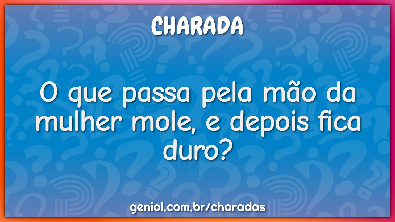 O que passa pela mão da mulher mole, e depois fica duro?