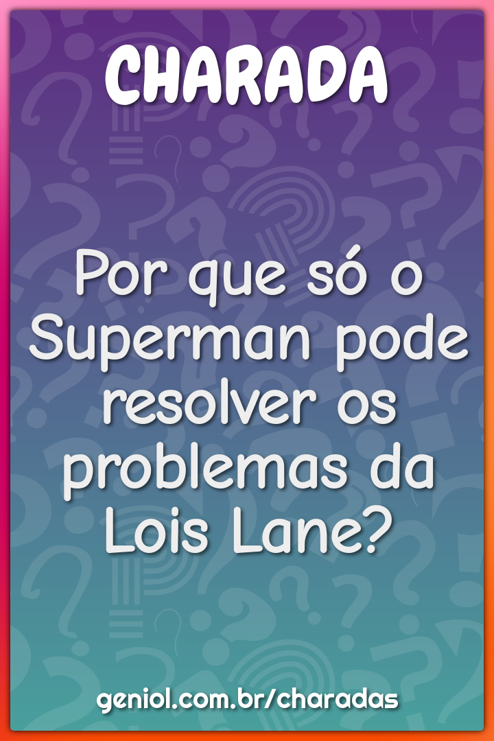 Por que só o Superman pode resolver os problemas da Lois Lane?