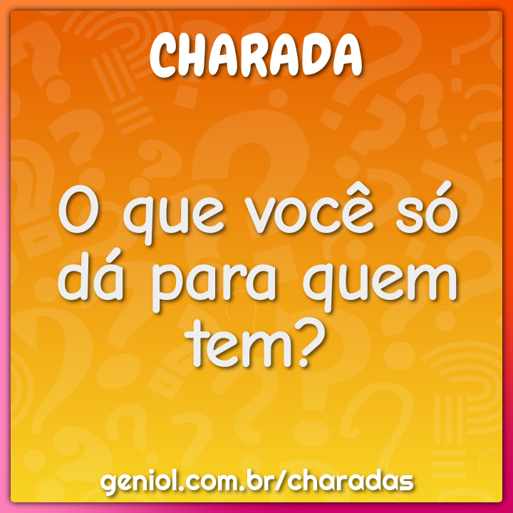 O Que Você Só Dá Para Quem Tem