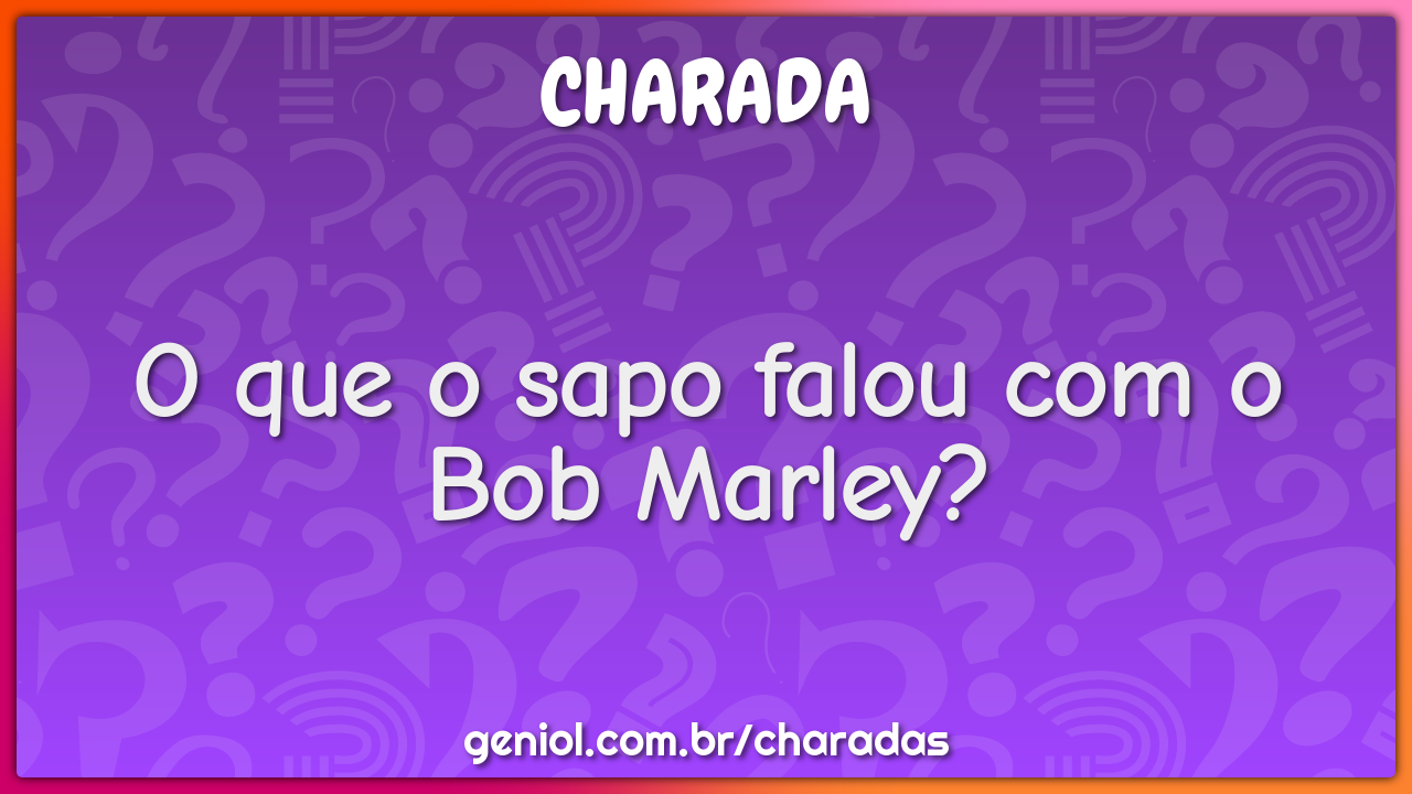 O que o sapo falou com o Bob Marley?