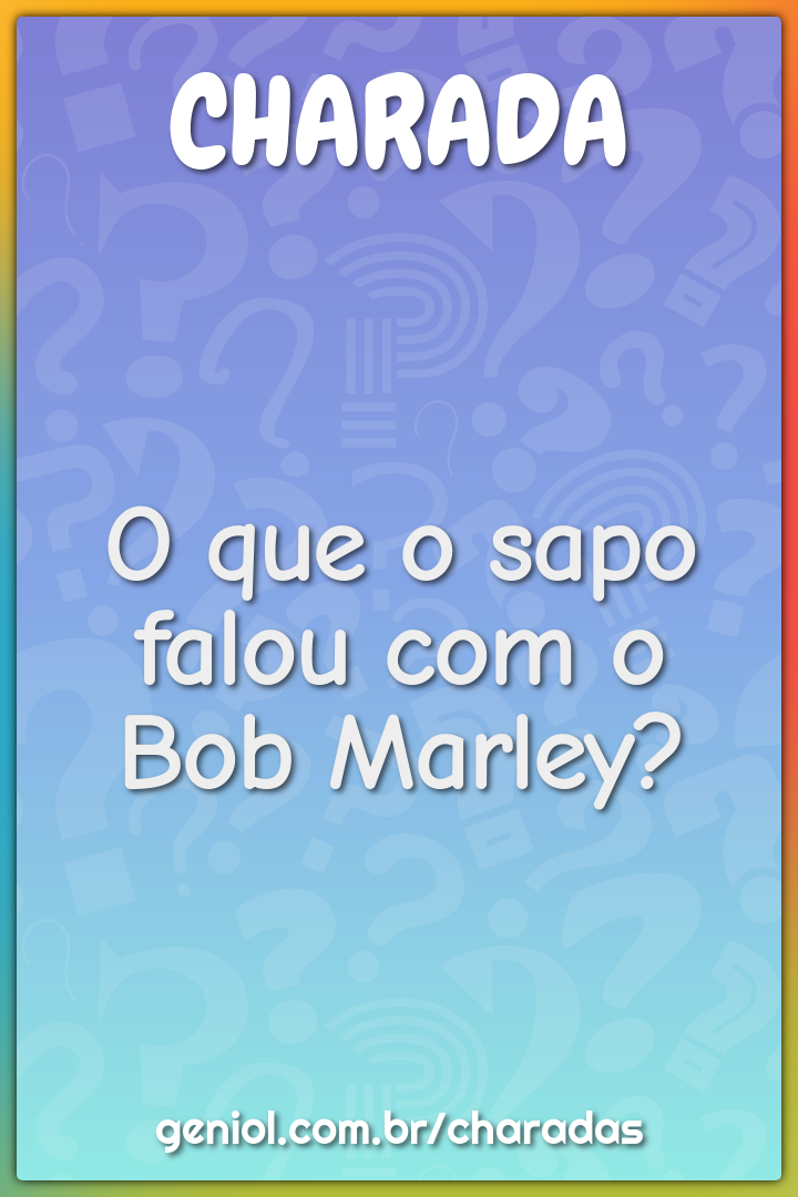 O que o sapo falou com o Bob Marley?