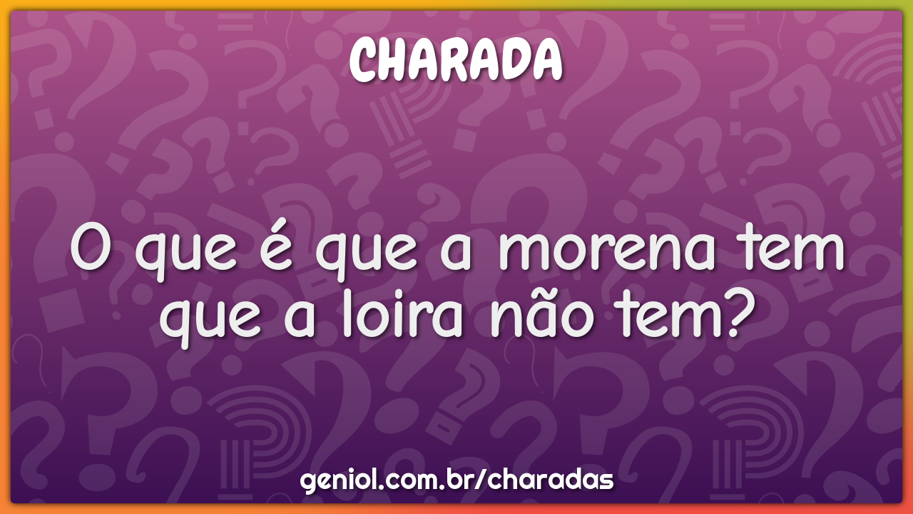 O que é que a morena tem que a loira não tem?