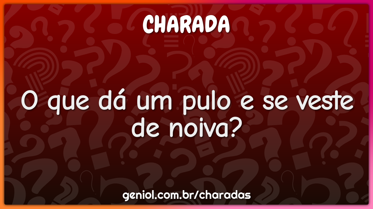 O que dá um pulo e se veste de noiva?