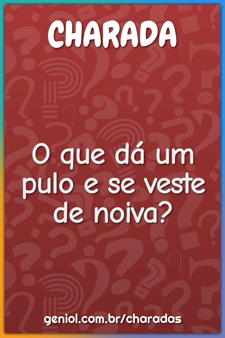 O que dá um pulo e se veste de noiva?