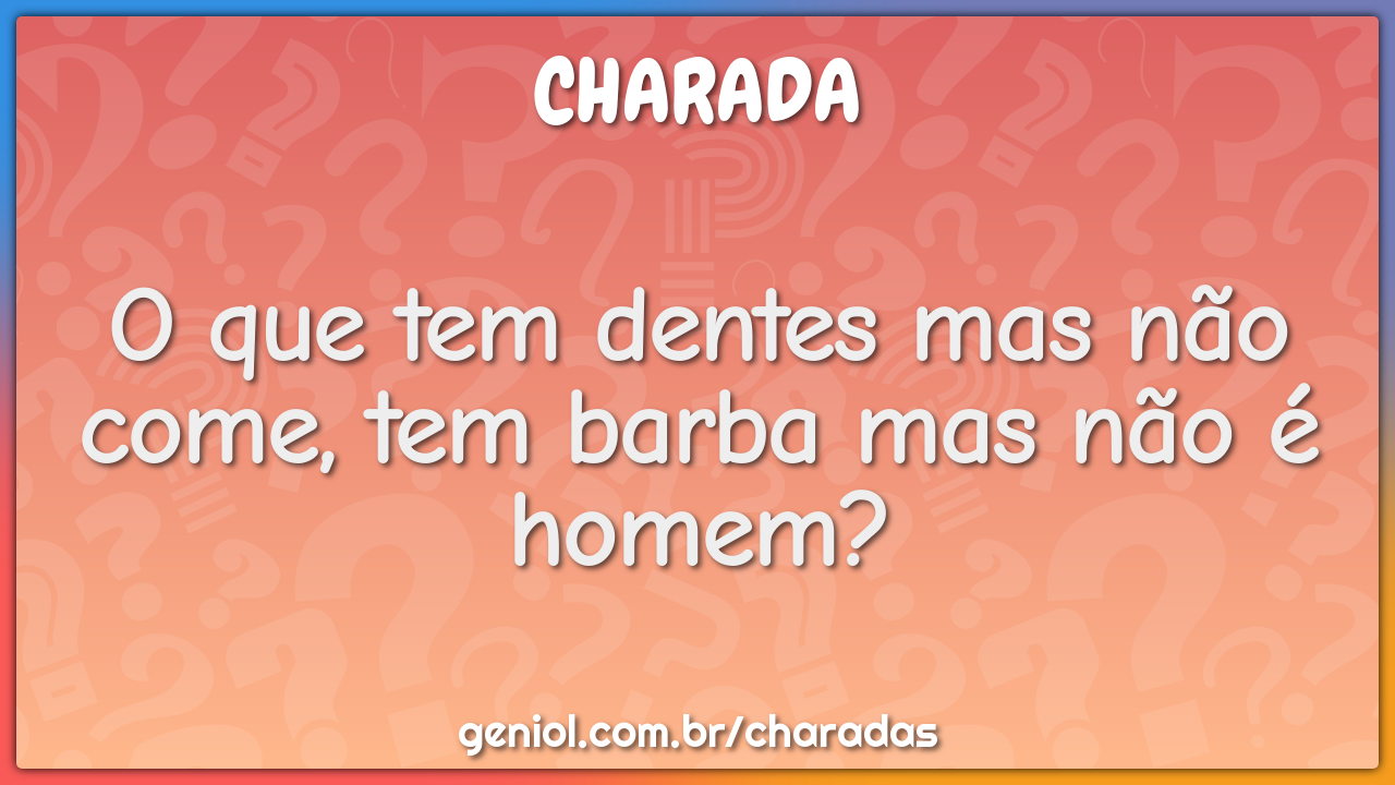 O Que Tem Dentes Mas Nao Come Tem Barba Mas Nao E Homem Charada E Resposta Geniol