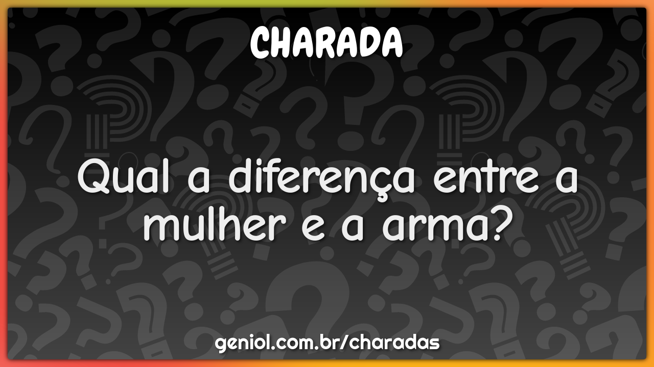 Qual a diferença entre a mulher e a arma?