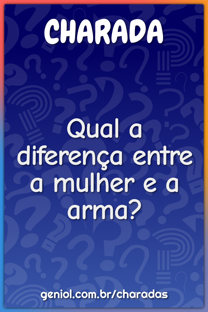 Qual a diferença entre a mulher e a arma?