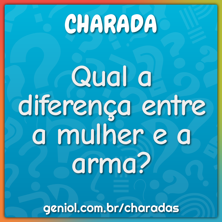 Qual a diferença entre a mulher e a arma?