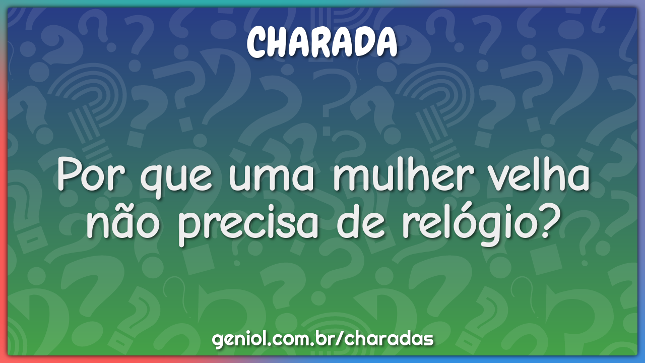 Por que uma mulher velha não precisa de relógio?