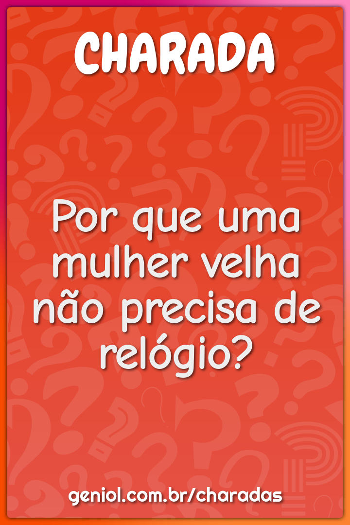 Por que uma mulher velha não precisa de relógio?