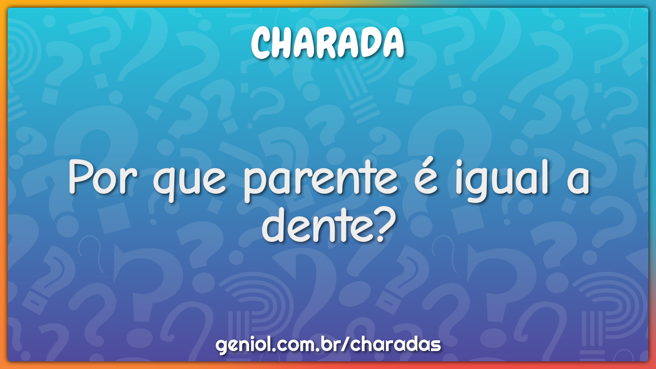 Por que parente é igual a dente?