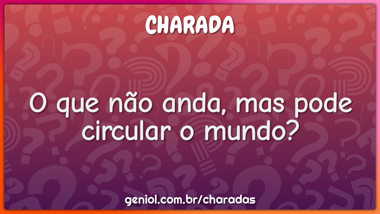 O que não anda, mas pode circular o mundo?