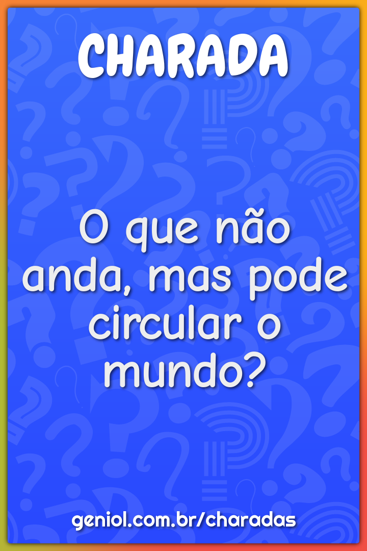 O que não anda, mas pode circular o mundo?