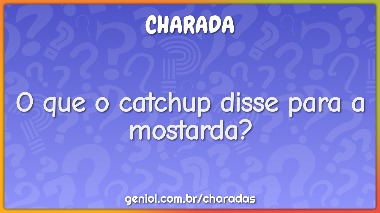 O que o catchup disse para a mostarda?