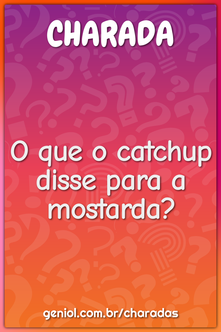 O que o catchup disse para a mostarda?