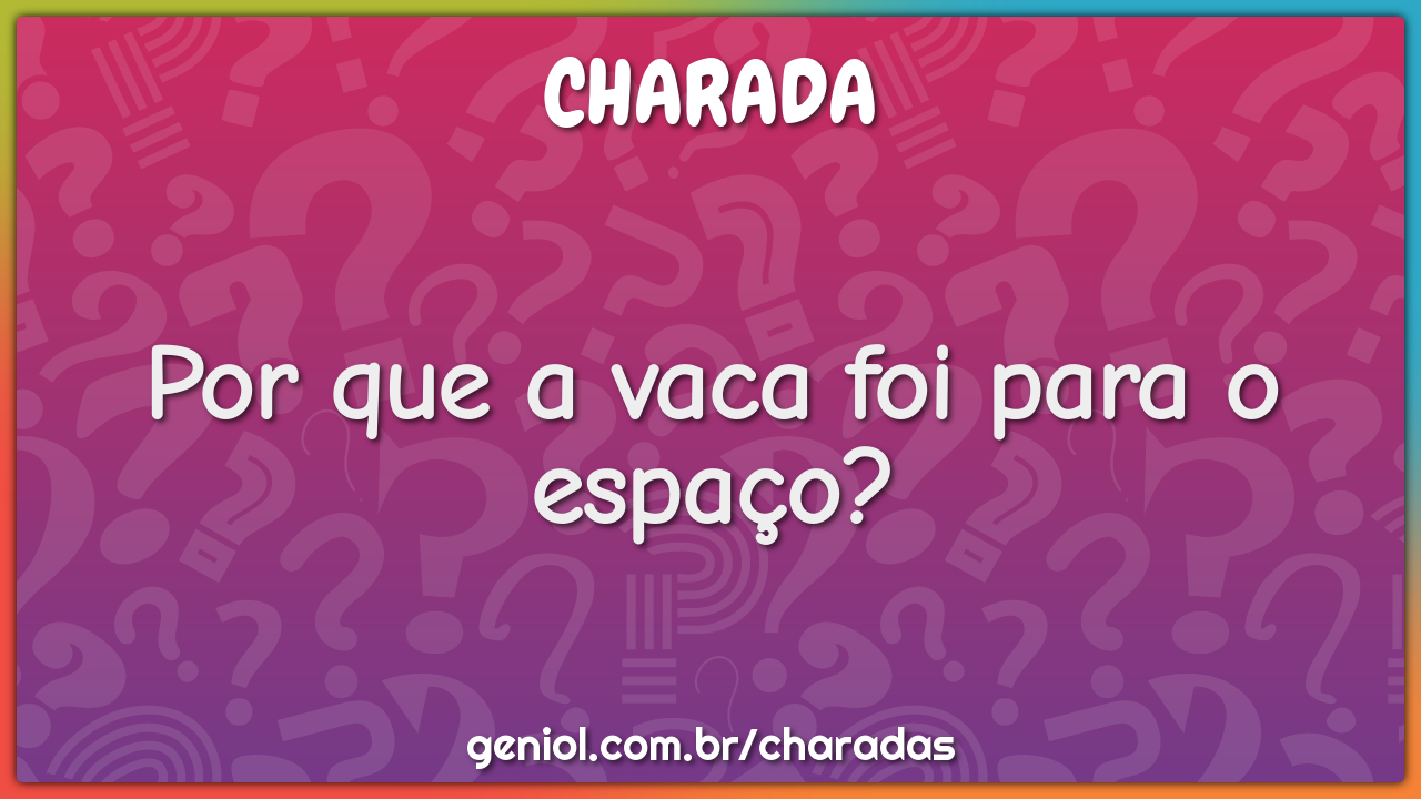 Por que a vaca foi para o espaço?