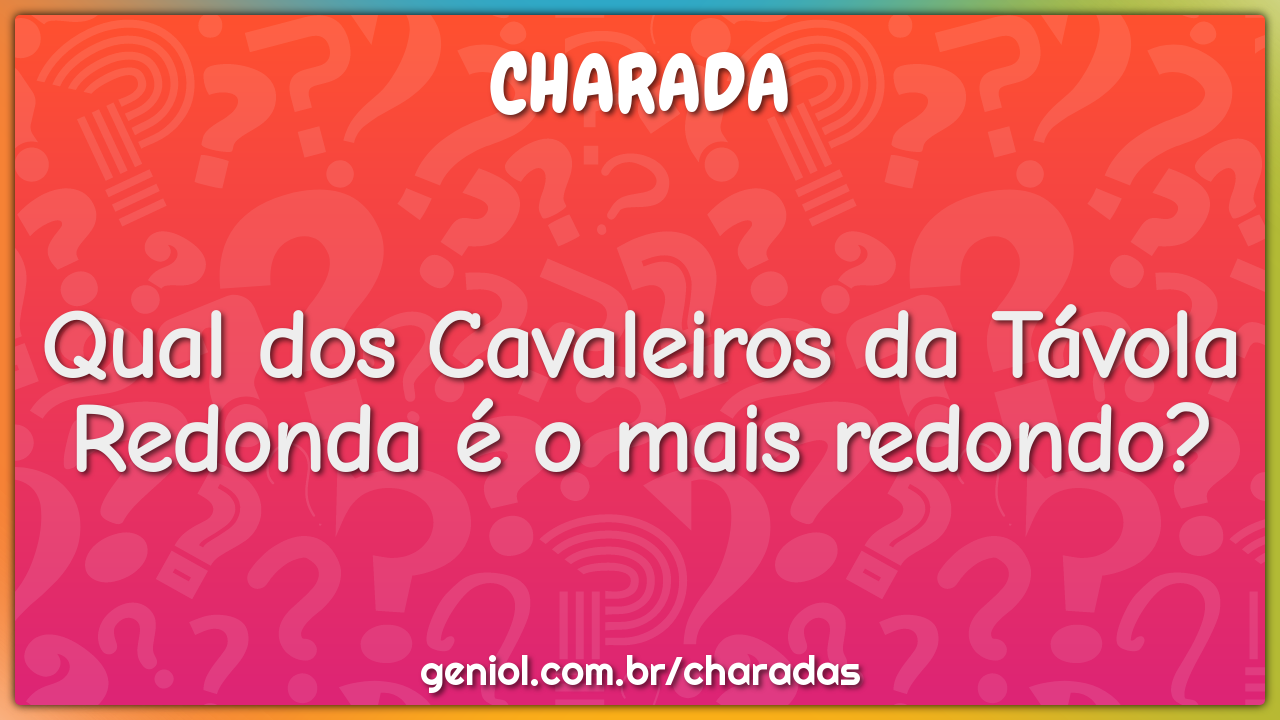 Qual dos Cavaleiros da Távola Redonda é o mais redondo?