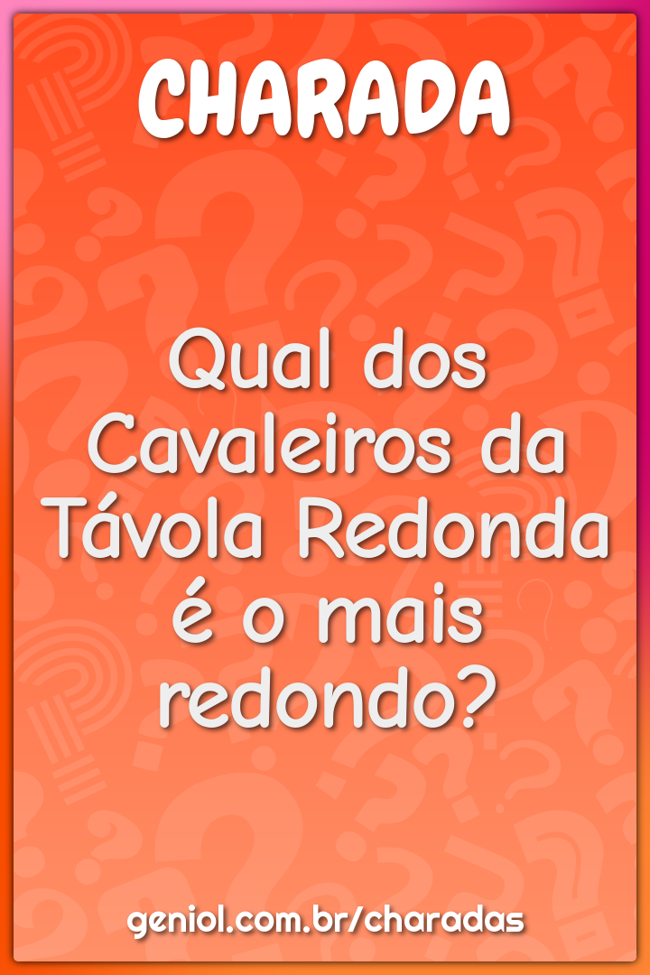 Qual dos Cavaleiros da Távola Redonda é o mais redondo?