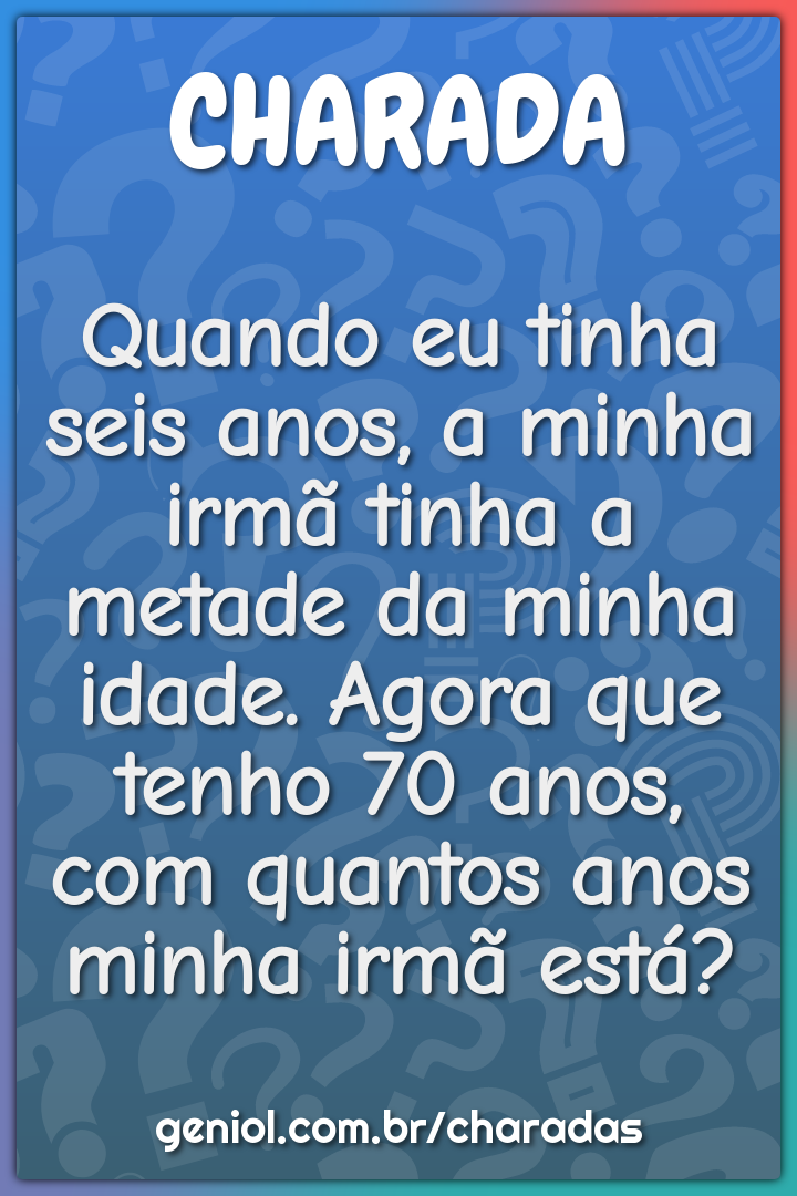 Quando eu tinha seis anos, a minha irmã tinha a metade da minha idade....