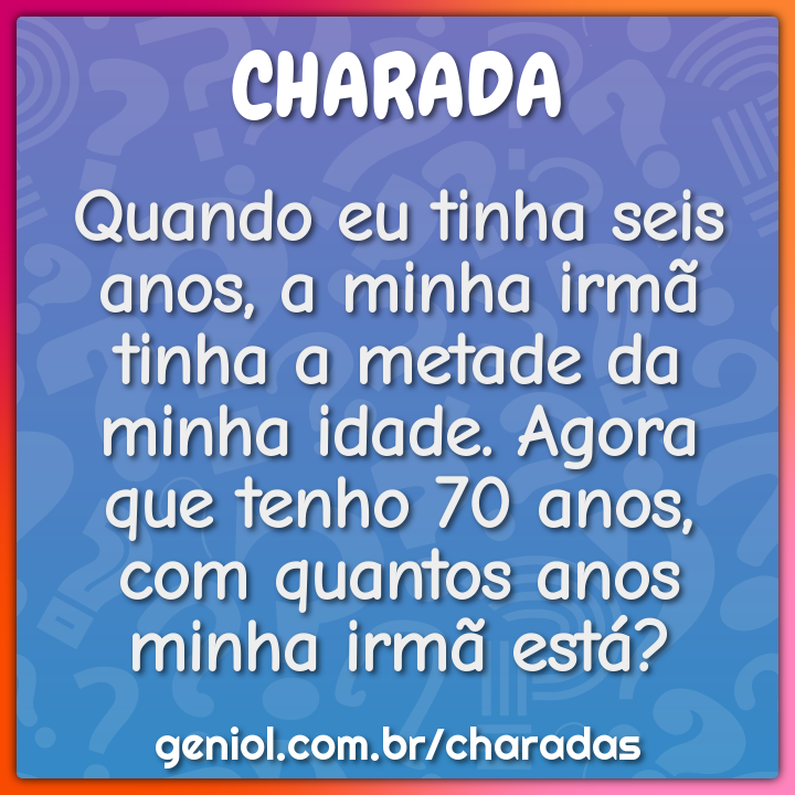 Quando eu tinha seis anos, a minha irmã tinha a metade da minha idade....