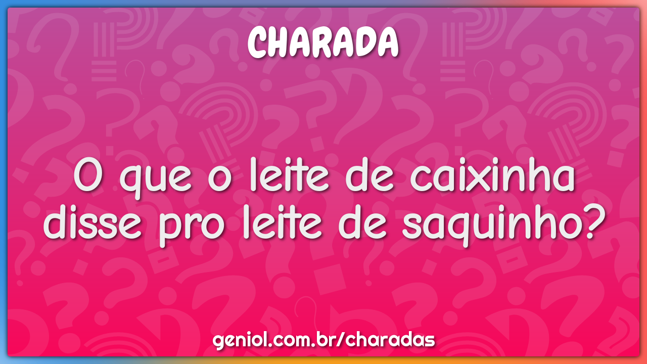 O que o leite de caixinha disse pro leite de saquinho?