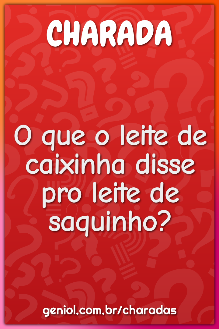 O que o leite de caixinha disse pro leite de saquinho?