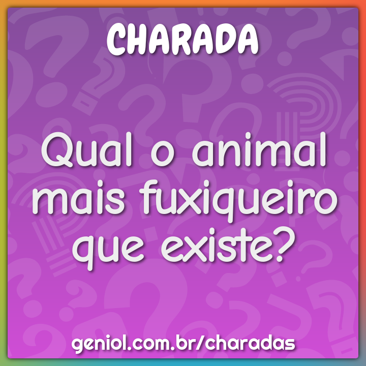 Qual o animal mais fuxiqueiro que existe?