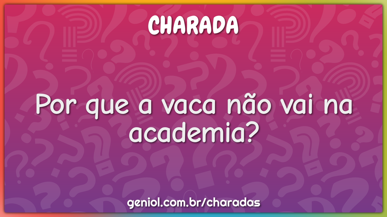 Por que a vaca não vai na academia?