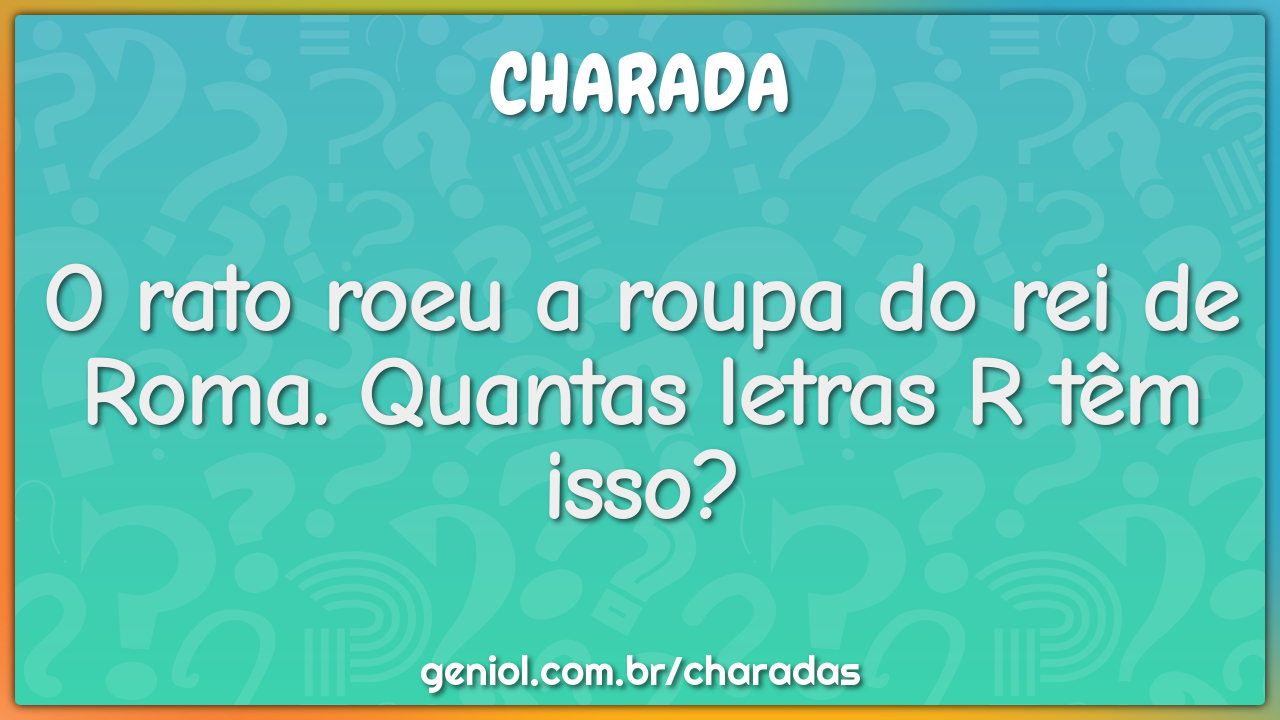 O rato roeu a roupa do rei de Roma. Quantas letras R têm isso?