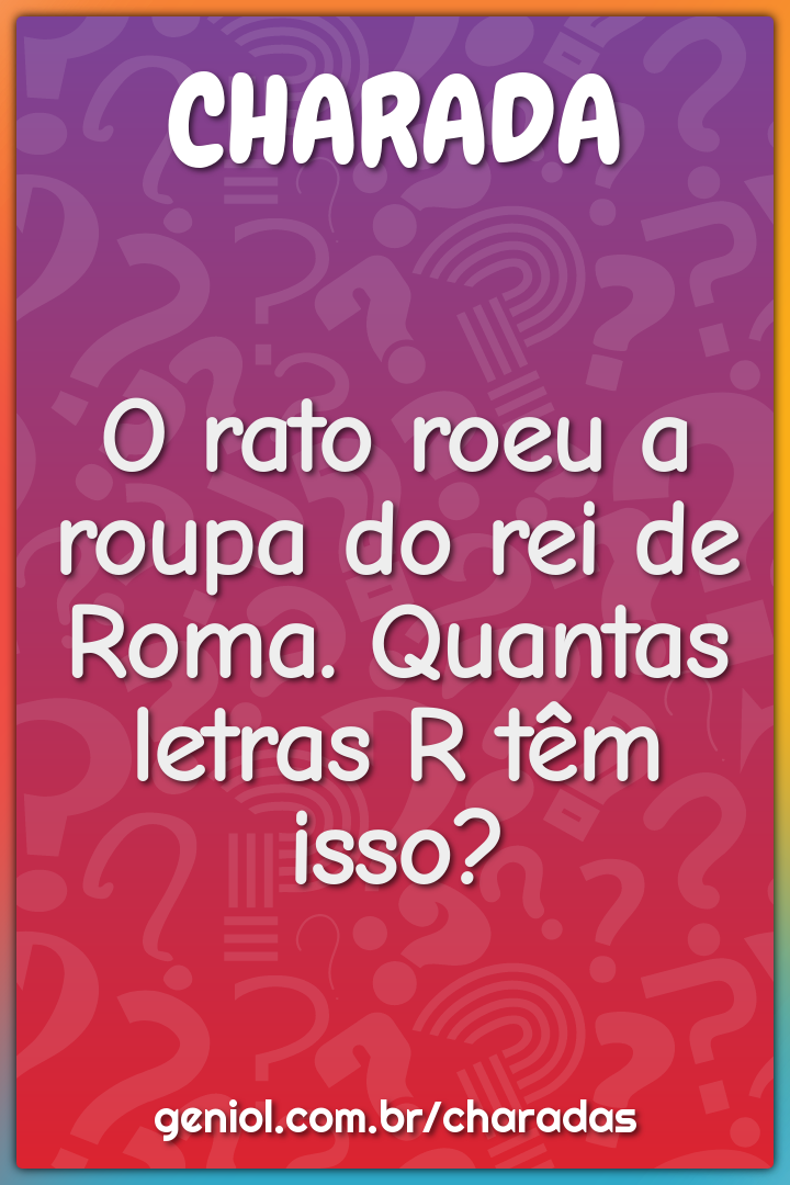 O rato roeu a roupa do rei de Roma. Quantas letras R têm isso?