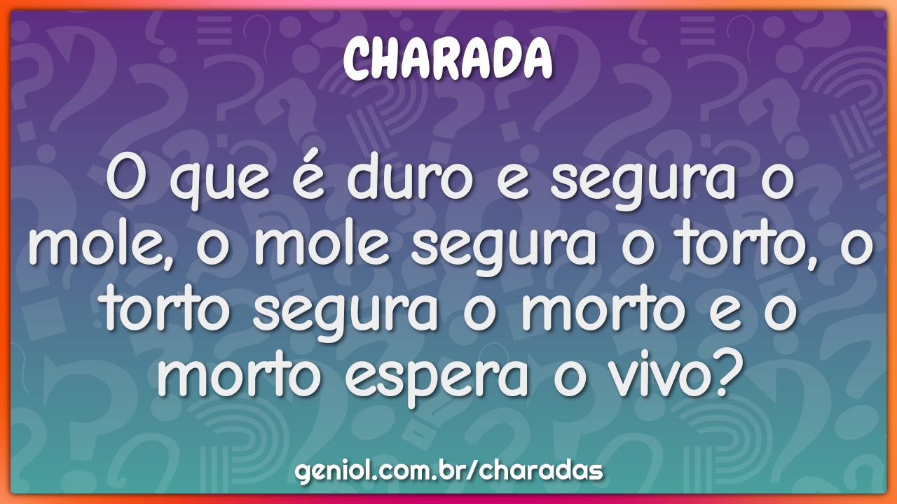 O que é duro e segura o mole, o mole segura o torto, o torto segura o...